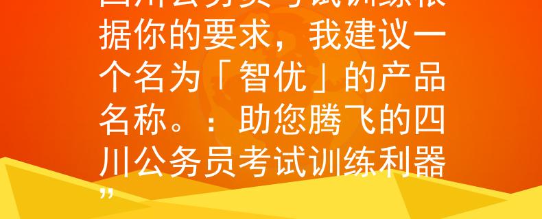 四川公务员考试训练根据你的要求，我建议一个名为「智优」的产品名称。：助您腾飞的四川公务员考试训练利器”