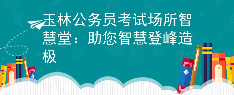 玉林公务员考试场所智慧堂：助您智慧登峰造极