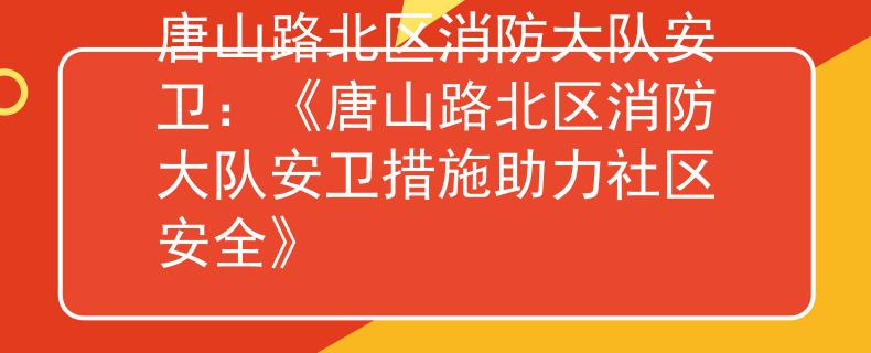唐山路北区消防大队安卫：《唐山路北区消防大队安卫措施助力社区安全》