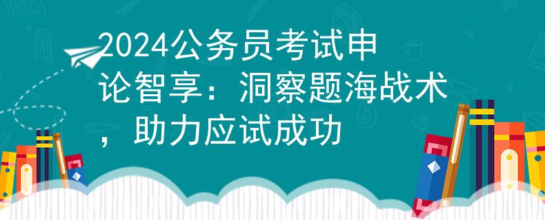 2024公务员考试申论智享：洞察题海战术，助力应试成功