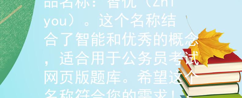 公务员考试网页版题库根据您的要求，我为您想出了一个两个字的产品名称：智优（Zhiyou）。这个名称结合了智能和优秀的概念，适合用于公务员考试网页版题库。希望这个名称符合您的需求！：打造您公务员考试的智能优势
