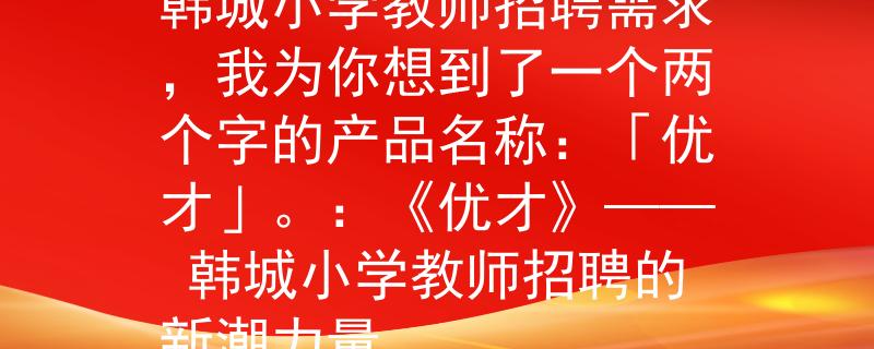 韩城小学教师招聘根据韩城小学教师招聘需求，我为你想到了一个两个字的产品名称：「优才」。：《优才》—— 韩城小学教师招聘的新潮力量