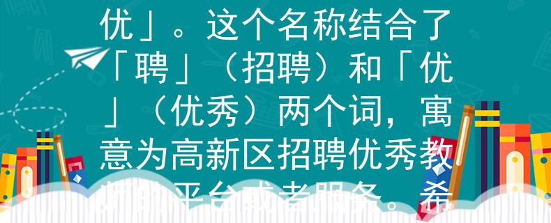 高新区教师招聘岗位根据高新区教师招聘岗位，我为您想到了一个两个字的产品名称：「聘优」。这个名称结合了「聘」（招聘）和「优」（优秀）两个词，寓意为高新区招聘优秀教师的平台或者服务。希望这个名称符合您的需求！：高新区教师招聘的首选平台