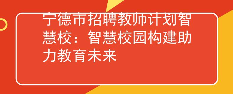 宁德市招聘教师计划智慧校：智慧校园构建助力教育未来