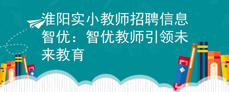 淮阳实小教师招聘信息智优：智优教师引领未来教育