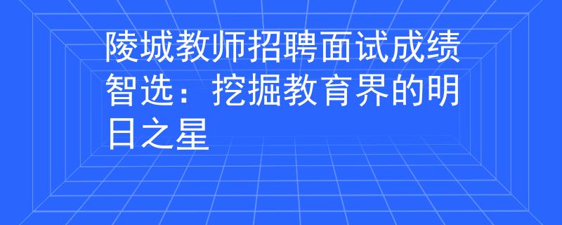 陵城教师招聘面试成绩智选：挖掘教育界的明日之星