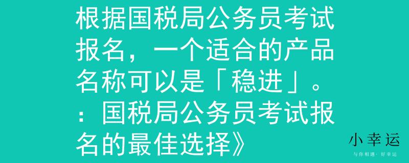 国税局公务员考试报名根据国税局公务员考试报名，一个适合的产品名称可以是「稳进」。：国税局公务员考试报名的最佳选择》