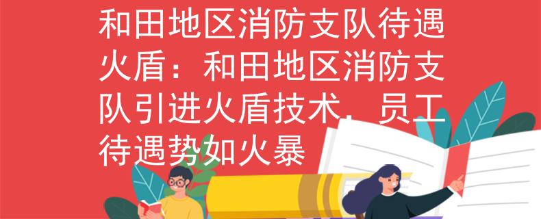 和田地区消防支队待遇火盾：和田地区消防支队引进火盾技术，员工待遇势如火暴