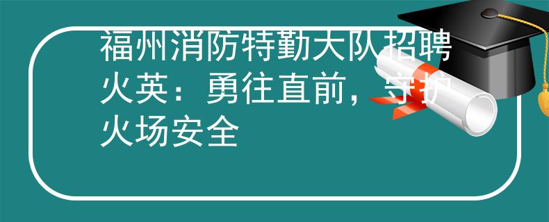 福州消防特勤大队招聘火英：勇往直前，守护火场安全