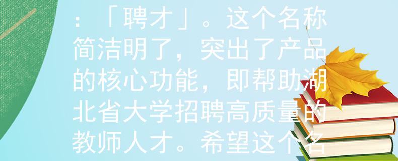 湖北省大学教师招聘根据湖北省大学教师招聘的要求，我为您想到了一个两个字的产品名称：「聘才」。这个名称简洁明了，突出了产品的核心功能，即帮助湖北省大学招聘高质量的教师人才。希望这个名称符合您的需求！：湖北省大学教师招聘的首选利器