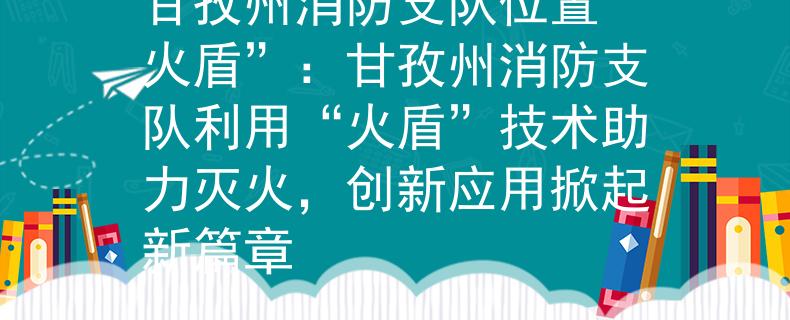 甘孜州消防支队位置“火盾”：甘孜州消防支队利用“火盾”技术助力灭火，创新应用掀起新篇章