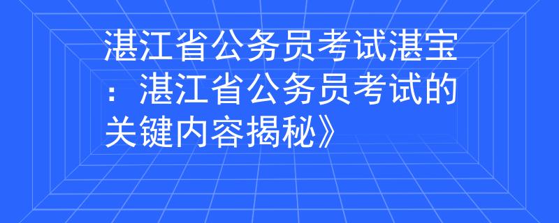 湛江省公务员考试湛宝：湛江省公务员考试的关键内容揭秘》