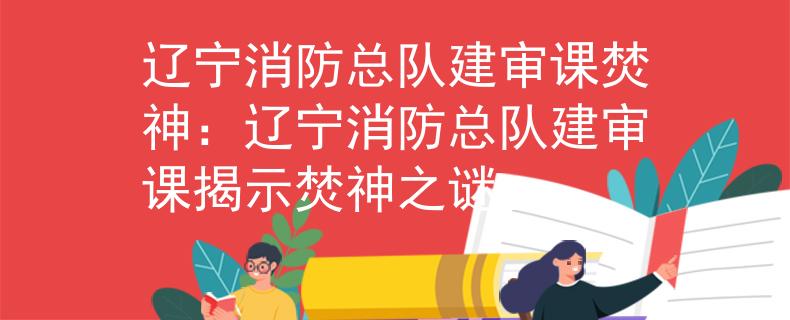 辽宁消防总队建审课焚神：辽宁消防总队建审课揭示焚神之谜