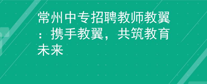 常州中专招聘教师教翼：携手教翼，共筑教育未来