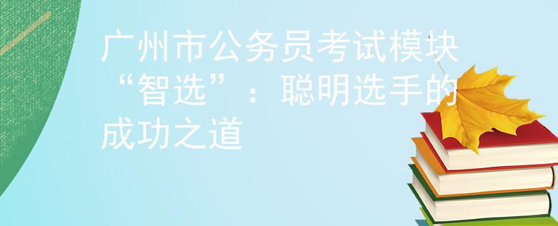 广州市公务员考试模块“智选”：聪明选手的成功之道