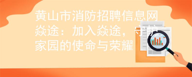 黄山市消防招聘信息网焱途：加入焱途，守护家园的使命与荣耀