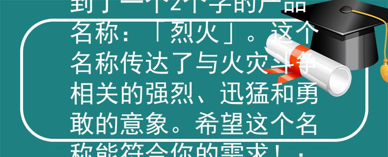 森林消防招聘体能考试根据森林消防招聘体能考试的要求，我为你想到了一个2个字的产品名称：「烈火」。这个名称传达了与火灾斗争相关的强烈、迅猛和勇敢的意象。希望这个名称能符合你的需求！：「烈火」——森林消防英雄的象征