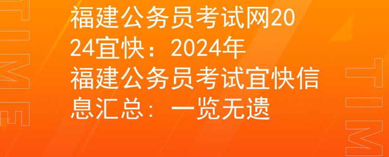 福建公务员考试网2024宜快：2024年福建公务员考试宜快信息汇总: 一览无遗