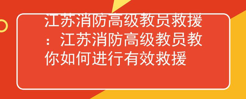 江苏消防高级教员救援：江苏消防高级教员教你如何进行有效救援