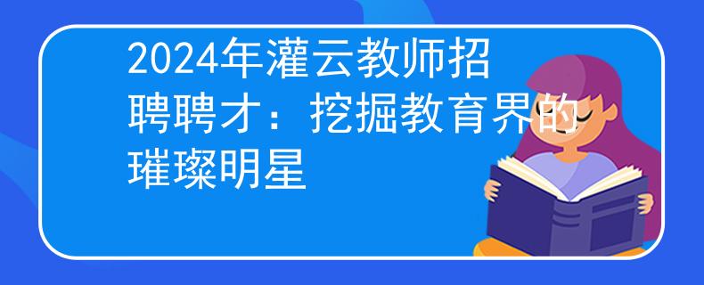 2024年灌云教师招聘聘才：挖掘教育界的璀璨明星