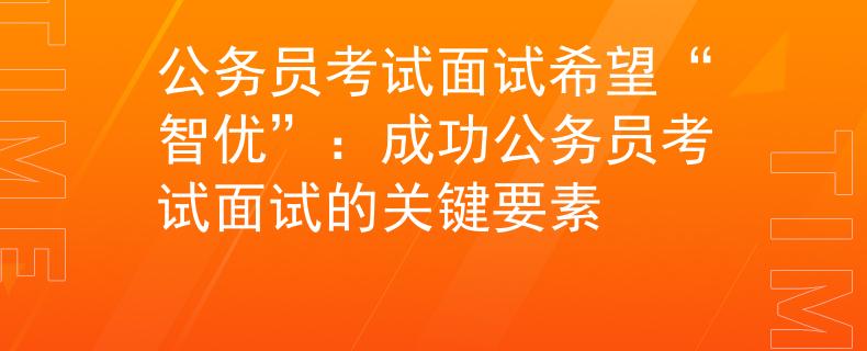 公务员考试面试希望“智优”：成功公务员考试面试的关键要素