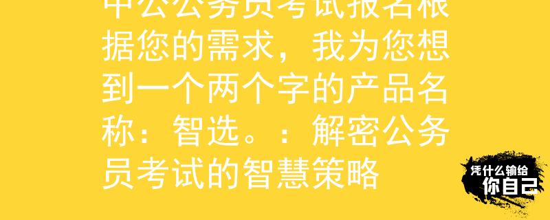 中公公务员考试报名根据您的需求，我为您想到一个两个字的产品名称：智选。：解密公务员考试的智慧策略