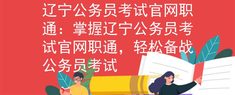 辽宁公务员考试官网职通：掌握辽宁公务员考试官网职通，轻松备战公务员考试