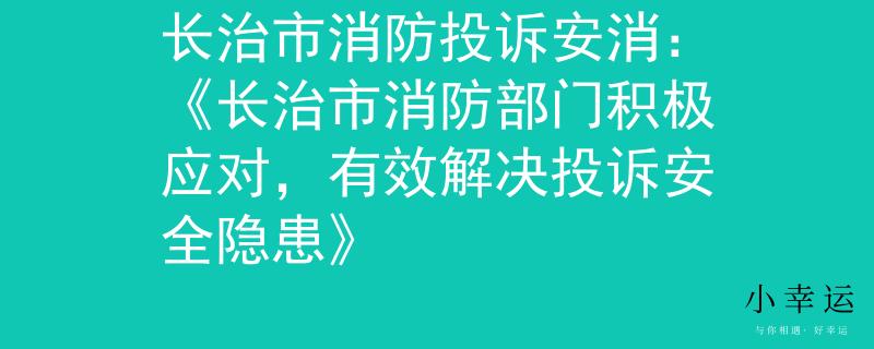 长治市消防投诉安消：《长治市消防部门积极应对，有效解决投诉安全隐患》