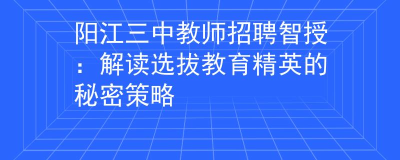 阳江三中教师招聘智授：解读选拔教育精英的秘密策略