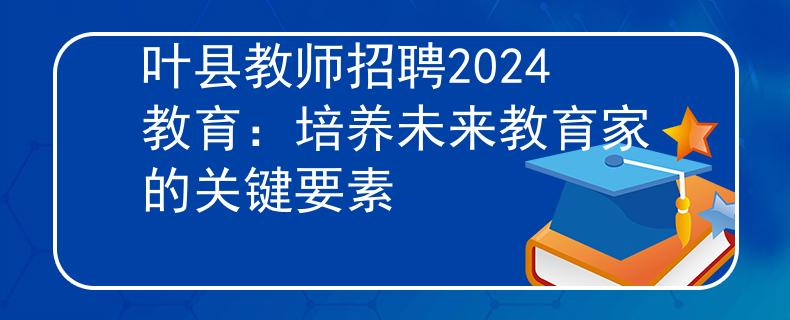 叶县教师招聘2024教育：培养未来教育家的关键要素