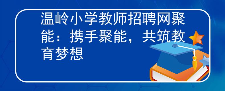 温岭小学教师招聘网聚能：携手聚能，共筑教育梦想