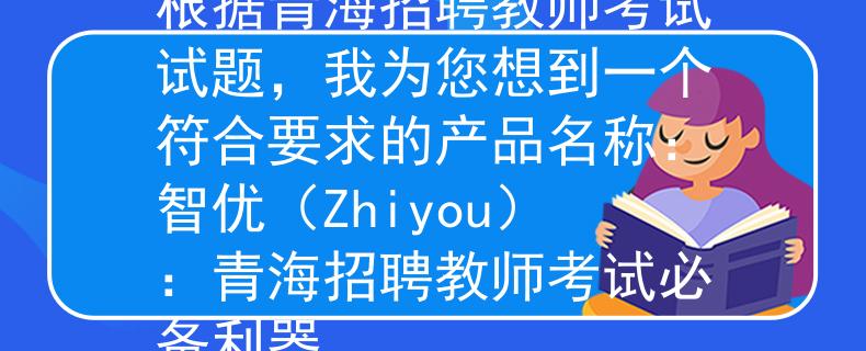 青海招聘教师考试试题根据青海招聘教师考试试题，我为您想到一个符合要求的产品名称：智优（Zhiyou）：青海招聘教师考试必备利器