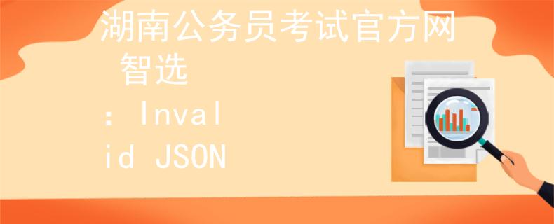 湖南公务员考试官方网 智选
：Invalid JSON