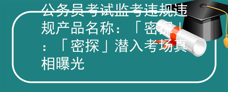 公务员考试监考违规违规产品名称：「密探」：「密探」潜入考场真相曝光