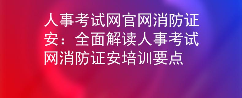人事考试网官网消防证安：全面解读人事考试网消防证安培训要点