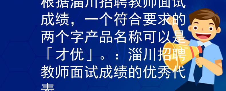 淄川招聘教师面试成绩根据淄川招聘教师面试成绩，一个符合要求的两个字产品名称可以是「才优」。：淄川招聘教师面试成绩的优秀代表