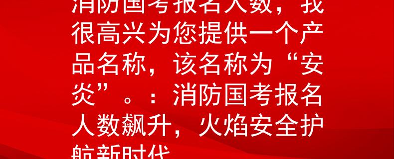 消防国考报名人数根据消防国考报名人数，我很高兴为您提供一个产品名称，该名称为“安炎”。：消防国考报名人数飙升，火焰安全护航新时代