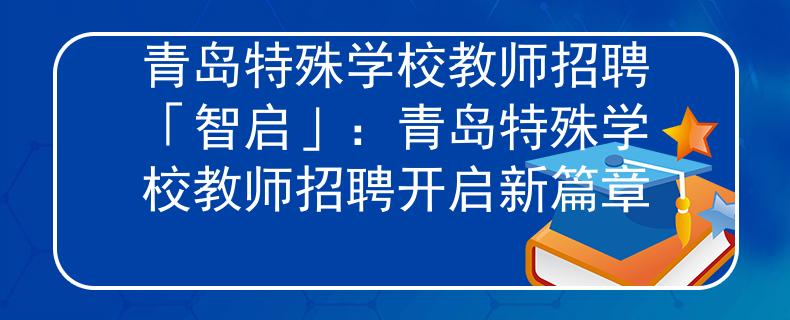青岛特殊学校教师招聘「智启」：青岛特殊学校教师招聘开启新篇章