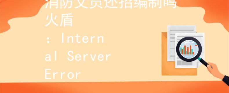 消防文员还招编制吗 火盾
：Internal Server Error