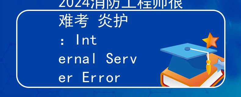2024消防工程师很难考 炎护
：Internal Server Error