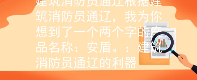 建筑消防员通辽根据建筑消防员通辽，我为你想到了一个两个字的产品名称：安盾。：建筑消防员通辽的利器