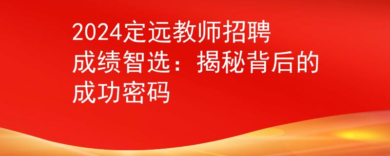 2024定远教师招聘成绩智选：揭秘背后的成功密码