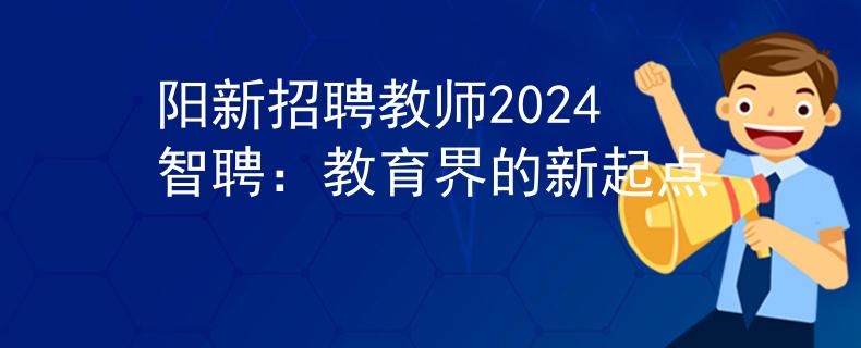 阳新招聘教师2024智聘：教育界的新起点