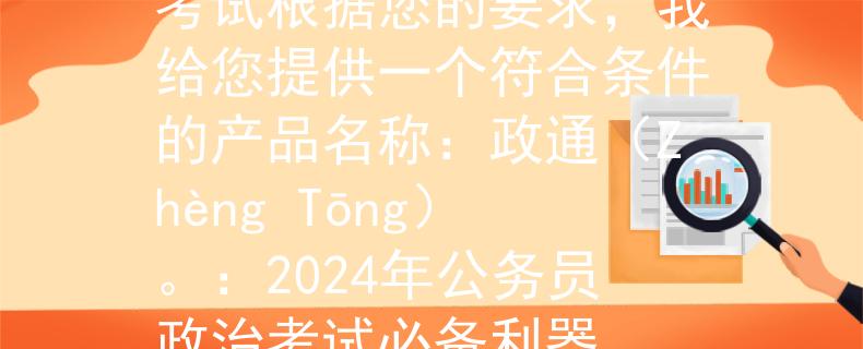 2024年公务员政治考试根据您的要求，我给您提供一个符合条件的产品名称：政通（Zhèng Tōng）。：2024年公务员政治考试必备利器