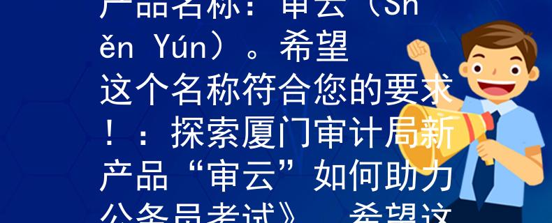 厦门审计局公务员考试根据您提供的信息，我为您想到了一个二字的产品名称：审云（Shěn Yún）。希望这个名称符合您的要求！：探索厦门审计局新产品“审云”如何助力公务员考试》。希望这个标题能够满足您的要求！