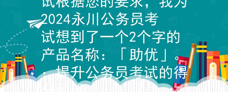 2024永川公务员考试根据您的要求，我为2024永川公务员考试想到了一个2个字的产品名称：「助优」。：提升公务员考试的得分利器