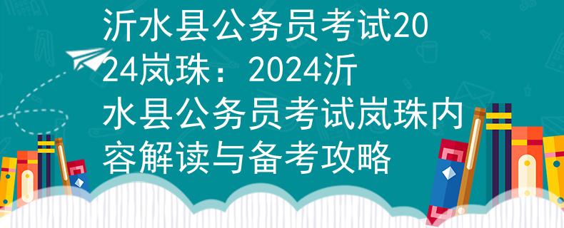 沂水县公务员考试2024岚珠：2024沂水县公务员考试岚珠内容解读与备考攻略