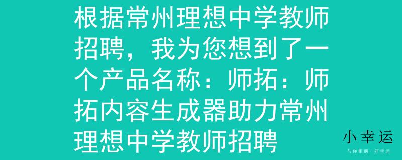 常州理想中学教师招聘根据常州理想中学教师招聘，我为您想到了一个产品名称：师拓：师拓内容生成器助力常州理想中学教师招聘