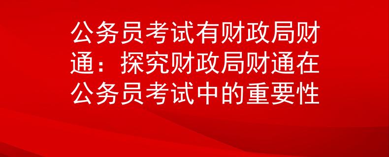 公务员考试有财政局财通：探究财政局财通在公务员考试中的重要性