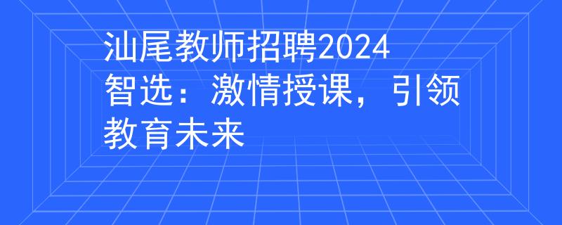 汕尾教师招聘2024智选：激情授课，引领教育未来